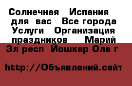 Солнечная   Испания....для  вас - Все города Услуги » Организация праздников   . Марий Эл респ.,Йошкар-Ола г.